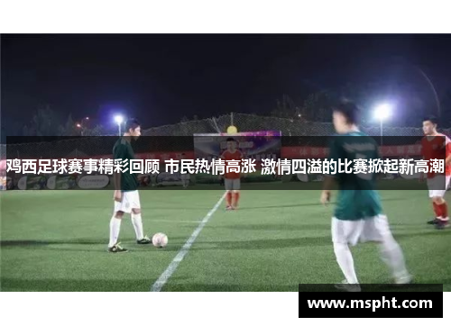鸡西足球赛事精彩回顾 市民热情高涨 激情四溢的比赛掀起新高潮