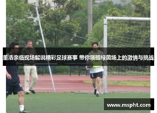 董浩亲临现场解说精彩足球赛事 带你领略绿茵场上的激情与挑战